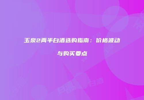 玉泉2两半白酒选购指南：价格波动与购买要点