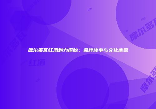 摩尔多瓦红酒魅力探秘：品牌故事与文化底蕴