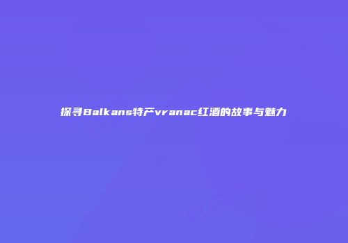 探寻Balkans特产vranac红酒的故事与魅力