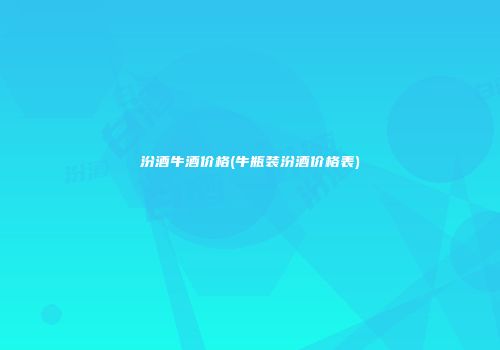 汾酒牛酒价格(牛瓶装汾酒价格表)