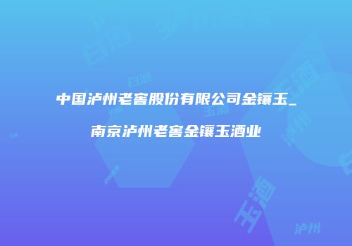 中国泸州老窖股份有限公司金镶玉_南京泸州老窖金镶玉酒业