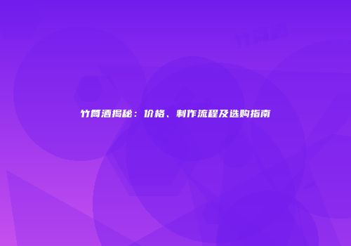 竹筒酒揭秘：价格、制作流程及选购指南