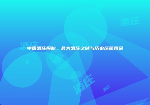 中国酒庄探秘：最大酒庄之谜与历史庄园风采