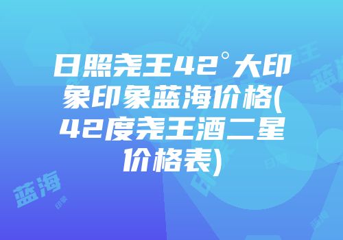 日照尧王42°大印象印象蓝海价格(42度尧王酒二星价格表)