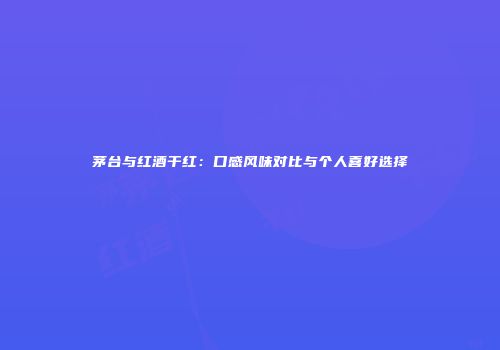 茅台与红酒干红：口感风味对比与个人喜好选择