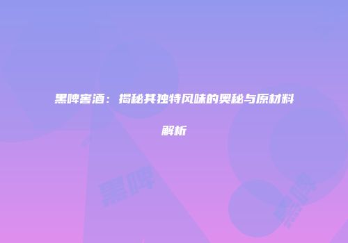 黑啤窖酒：揭秘其独特风味的奥秘与原材料解析