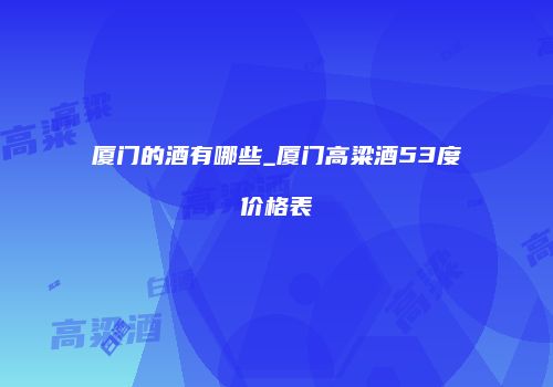 厦门的酒有哪些_厦门高粱酒53度价格表