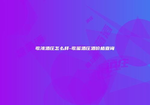 歌浓酒庄怎么样-歌蜜酒庄酒价格查询