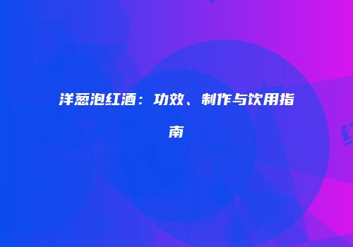 洋葱泡红酒：功效、制作与饮用指南