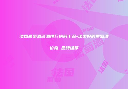 法国葡萄酒名酒排行榜前十名-法国好的葡萄酒价格 品牌推荐