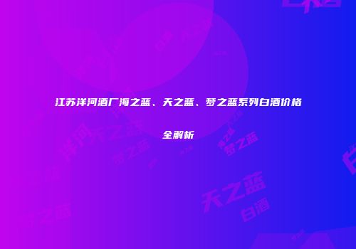 江苏洋河酒厂海之蓝、天之蓝、梦之蓝系列白酒价格全解析