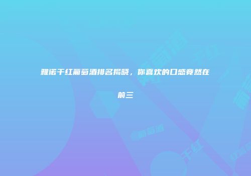 雅诺干红葡萄酒排名揭晓，你喜欢的口感竟然在前三