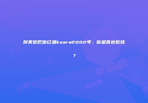 醉美黎巴嫩红酒ksara2002年，你是否也愁嫁？