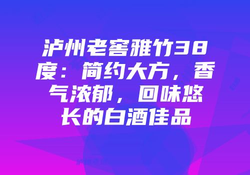 泸州老窖雅竹38度：简约大方，香气浓郁，回味悠长的白酒佳品