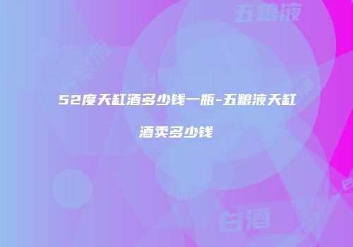 52度天缸酒多少钱一瓶-五粮液天缸酒卖多少钱