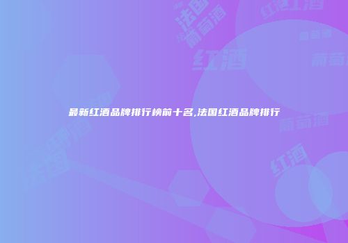 最新红酒品牌排行榜前十名,法国红酒品牌排行