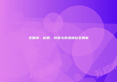 五粮液：起源、特色与市场地位全解析