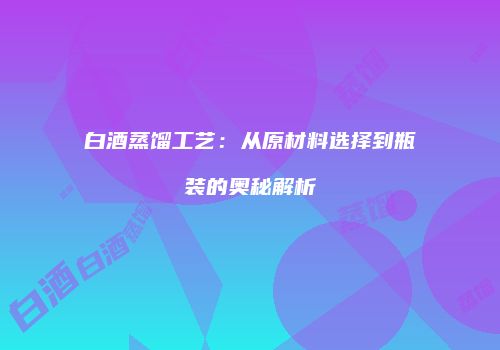 白酒蒸馏工艺：从原材料选择到瓶装的奥秘解析
