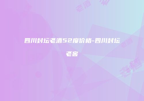 四川封坛老酒52度价格-四川封坛老窖