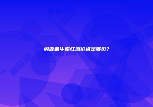 勇敢金牛座红酒价格是多少？