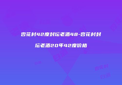 杏花村42度封坛老酒48-杏花村封坛老酒20年42度价格