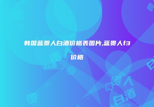 韩国蓝贵人白酒价格表图片,蓝贵人f3价格