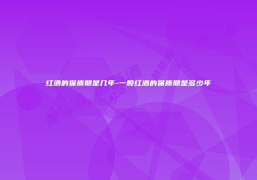 红酒的保质期是几年-一般红酒的保质期是多少年
