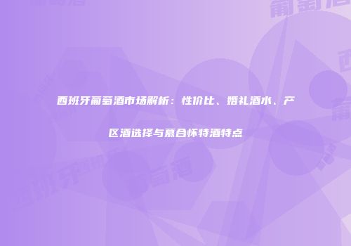 西班牙葡萄酒市场解析：性价比、婚礼酒水、产区酒选择与慕合怀特酒特点