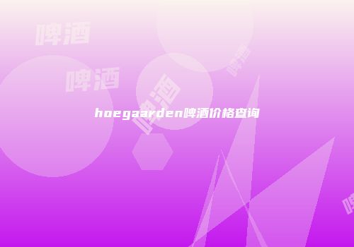 hoegaarden啤酒价格查询