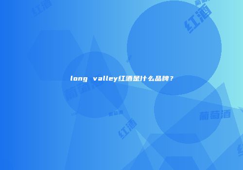 long valley红酒是什么品牌？