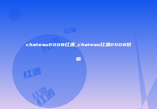 chateau2008红酒_chateau红酒2008价格