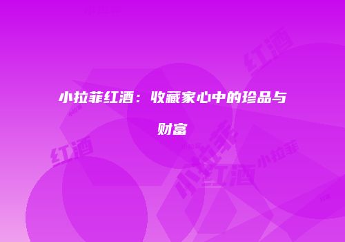 小拉菲红酒：收藏家心中的珍品与财富