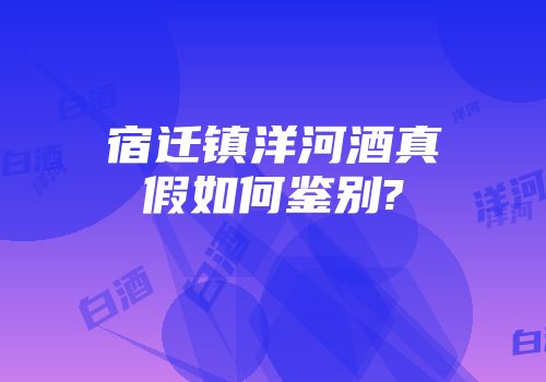 宿迁镇洋河酒真假如何鉴别?