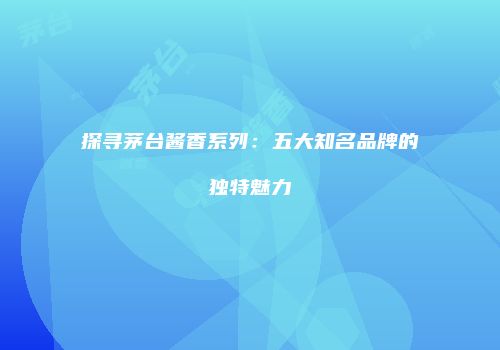探寻茅台酱香系列：五大知名品牌的独特魅力