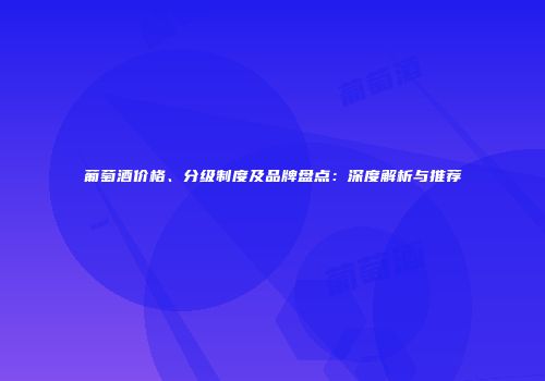 葡萄酒价格、分级制度及品牌盘点：深度解析与推荐