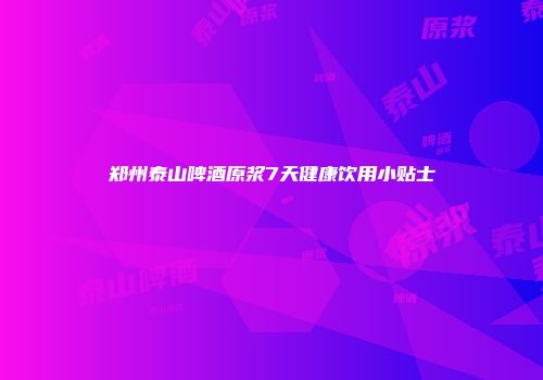 郑州泰山啤酒原浆7天健康饮用小贴士