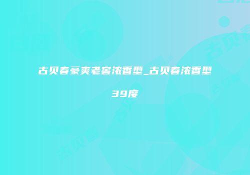 古贝春豪爽老窖浓香型_古贝春浓香型39度