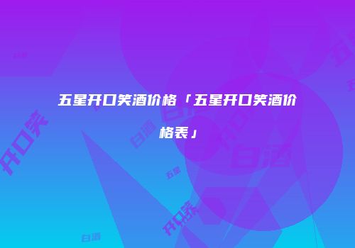 五星开口笑酒价格「五星开口笑酒价格表」