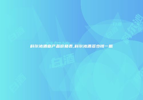 科尔沁酒业产品价格表,科尔沁酒多少钱一瓶