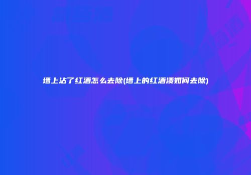 墙上沾了红酒怎么去除(墙上的红酒渍如何去除)
