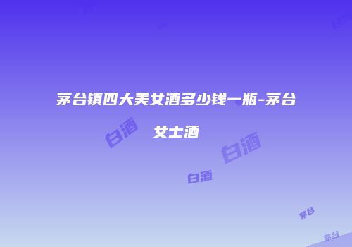 茅台镇四大美女酒多少钱一瓶-茅台女士酒