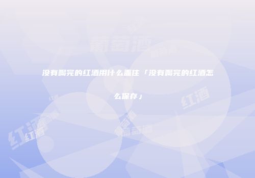 没有喝完的红酒用什么盖住「没有喝完的红酒怎么保存」
