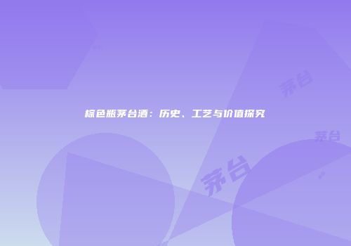 棕色瓶茅台酒：历史、工艺与价值探究
