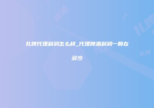 扎啤代理利润怎么样_代理啤酒利润一般在多少