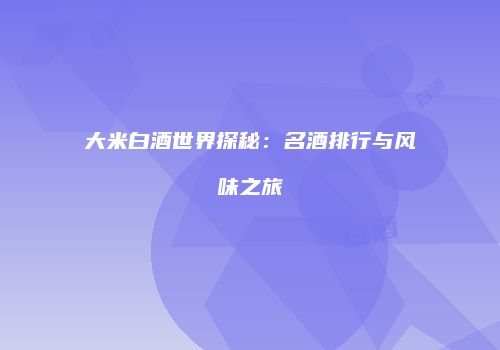 大米白酒世界探秘：名酒排行与风味之旅