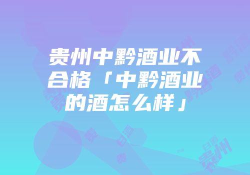 贵州中黔酒业不合格「中黔酒业的酒怎么样」
