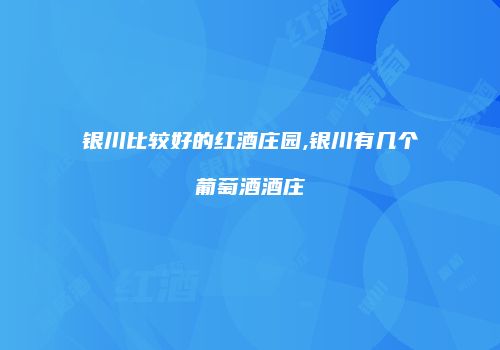 银川比较好的红酒庄园,银川有几个葡萄酒酒庄