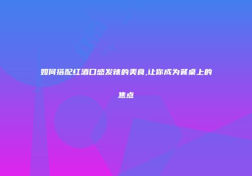 如何搭配红酒口感发辣的美食,让你成为餐桌上的焦点