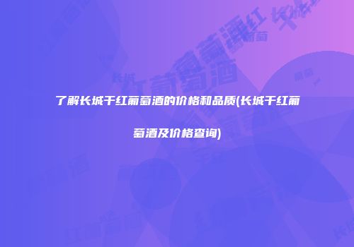 了解长城干红葡萄酒的价格和品质(长城干红葡萄酒及价格查询)