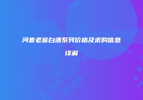 河套老窖白酒系列价格及求购信息详解
